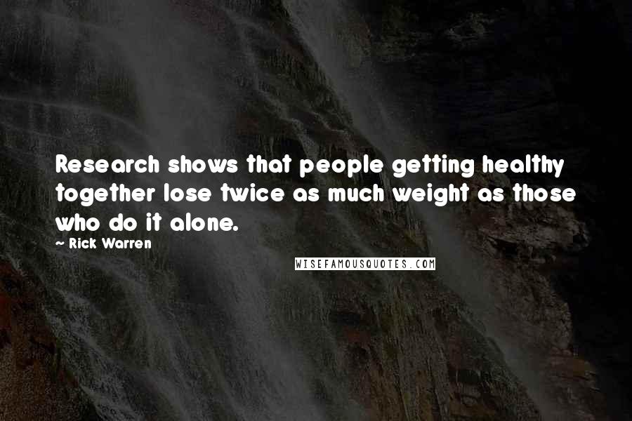 Rick Warren Quotes: Research shows that people getting healthy together lose twice as much weight as those who do it alone.