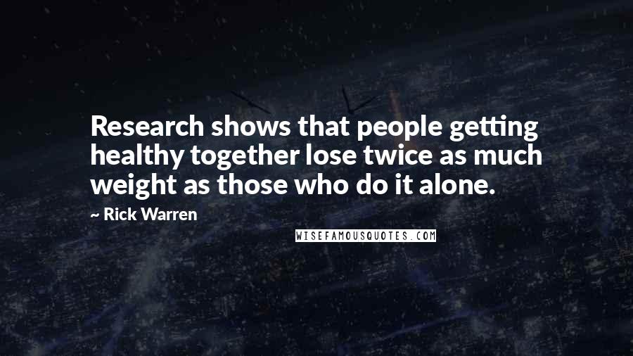 Rick Warren Quotes: Research shows that people getting healthy together lose twice as much weight as those who do it alone.