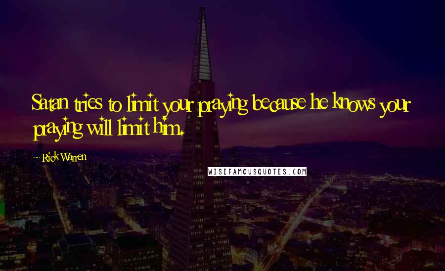 Rick Warren Quotes: Satan tries to limit your praying because he knows your praying will limit him.