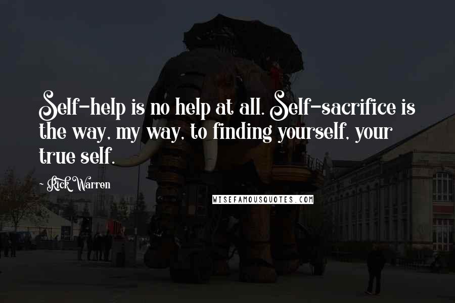 Rick Warren Quotes: Self-help is no help at all. Self-sacrifice is the way, my way, to finding yourself, your true self.