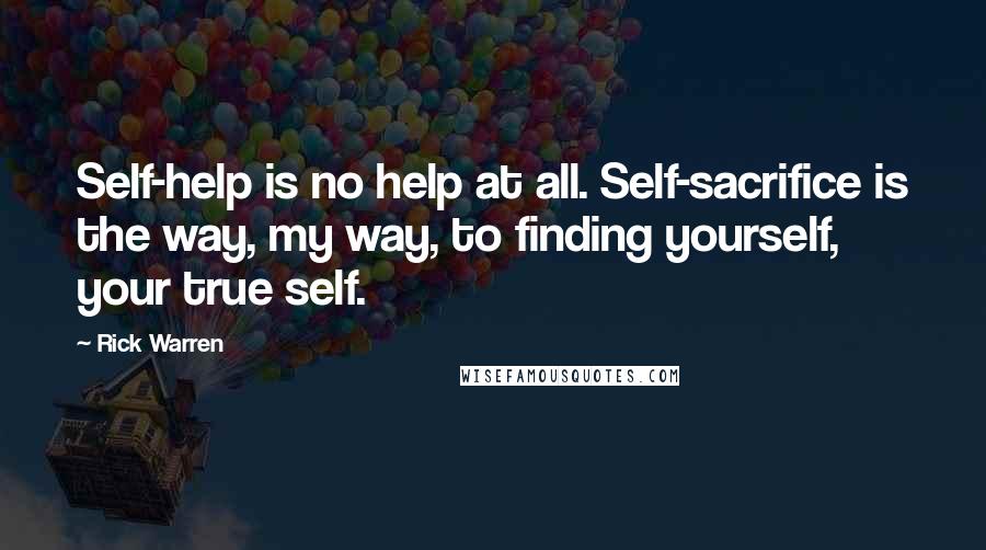 Rick Warren Quotes: Self-help is no help at all. Self-sacrifice is the way, my way, to finding yourself, your true self.