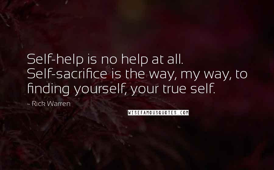 Rick Warren Quotes: Self-help is no help at all. Self-sacrifice is the way, my way, to finding yourself, your true self.