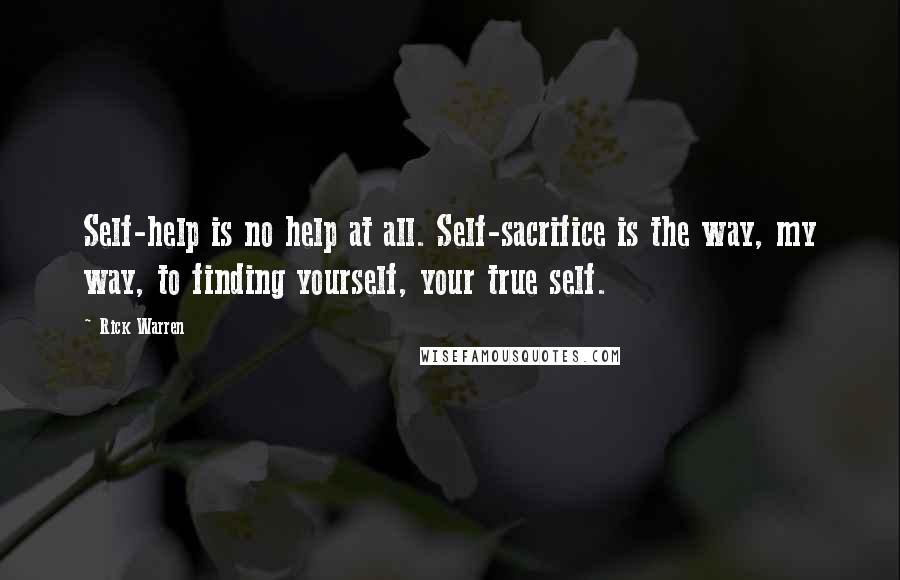 Rick Warren Quotes: Self-help is no help at all. Self-sacrifice is the way, my way, to finding yourself, your true self.