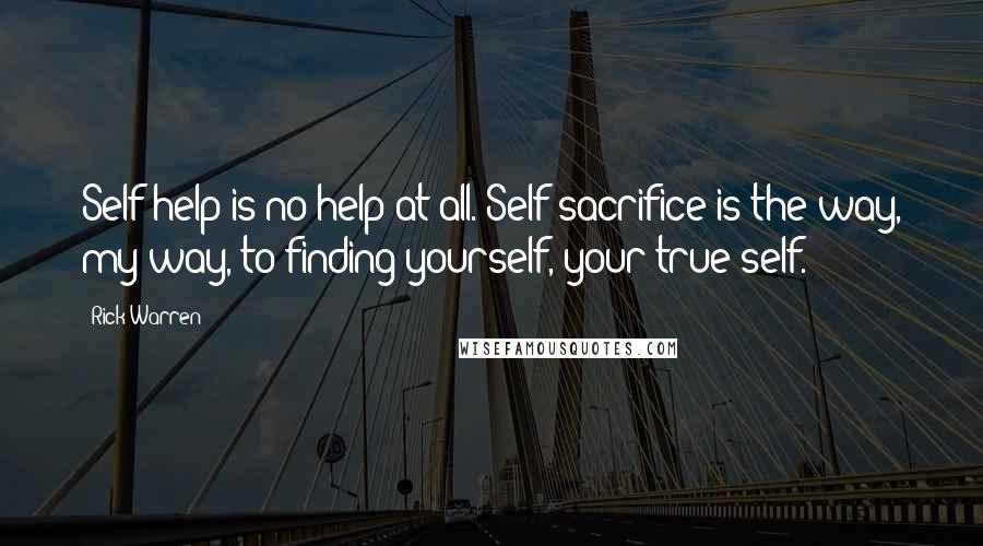 Rick Warren Quotes: Self-help is no help at all. Self-sacrifice is the way, my way, to finding yourself, your true self.