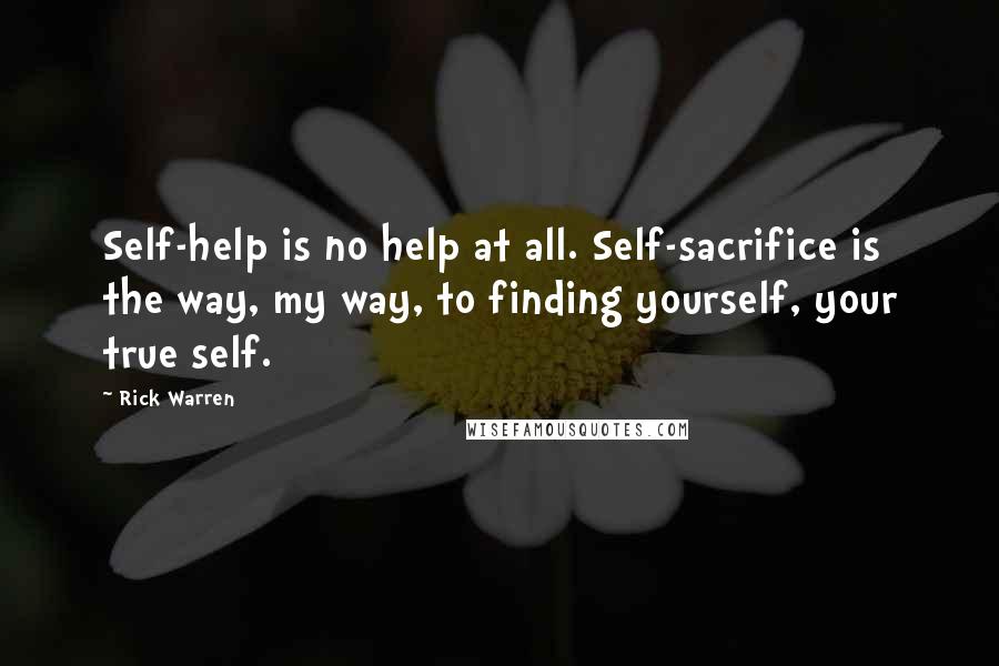 Rick Warren Quotes: Self-help is no help at all. Self-sacrifice is the way, my way, to finding yourself, your true self.