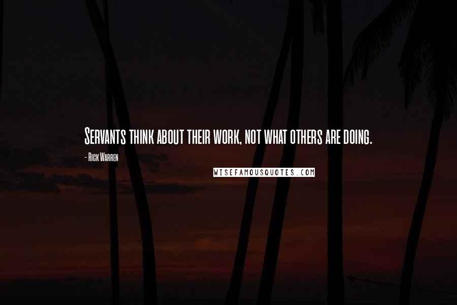 Rick Warren Quotes: Servants think about their work, not what others are doing.