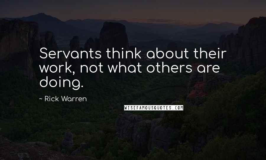 Rick Warren Quotes: Servants think about their work, not what others are doing.