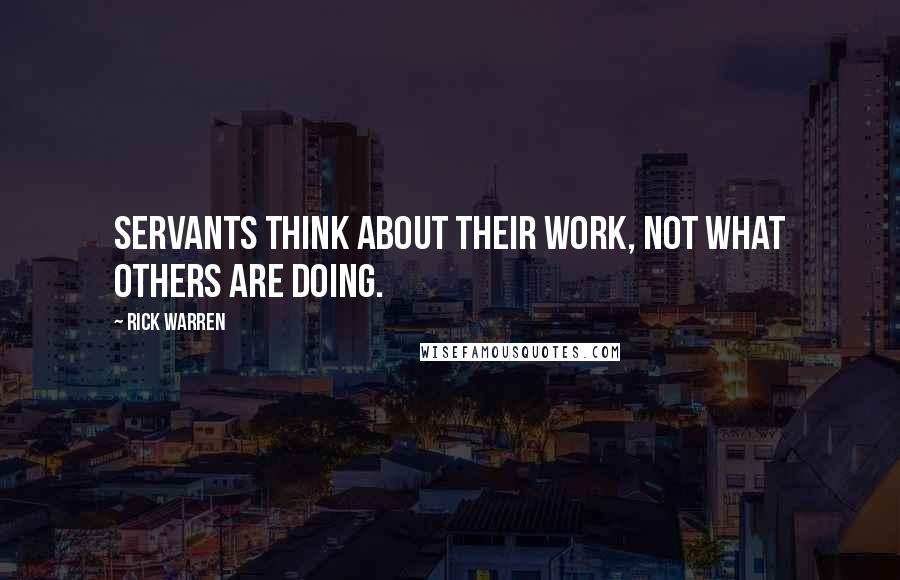 Rick Warren Quotes: Servants think about their work, not what others are doing.