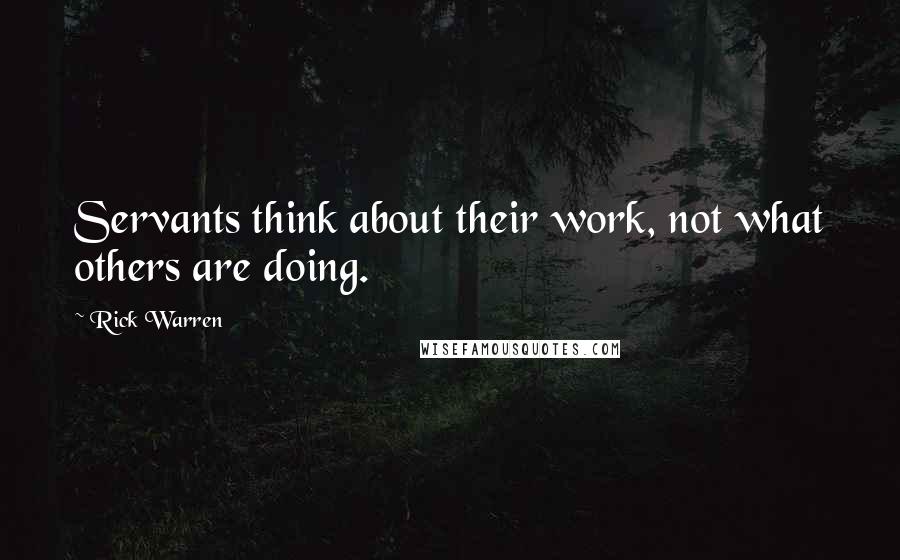 Rick Warren Quotes: Servants think about their work, not what others are doing.