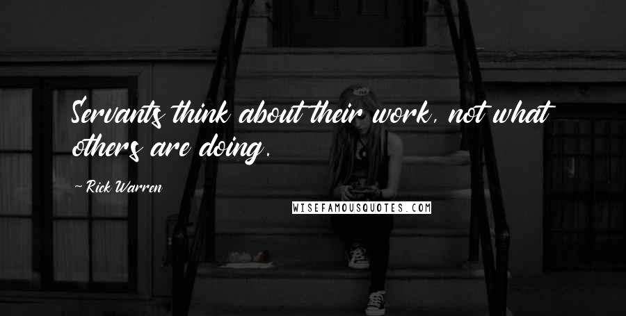 Rick Warren Quotes: Servants think about their work, not what others are doing.