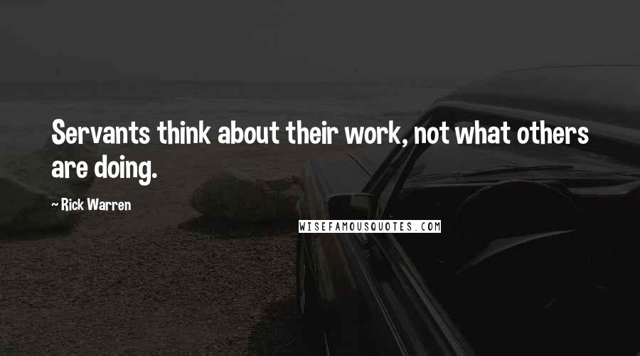 Rick Warren Quotes: Servants think about their work, not what others are doing.