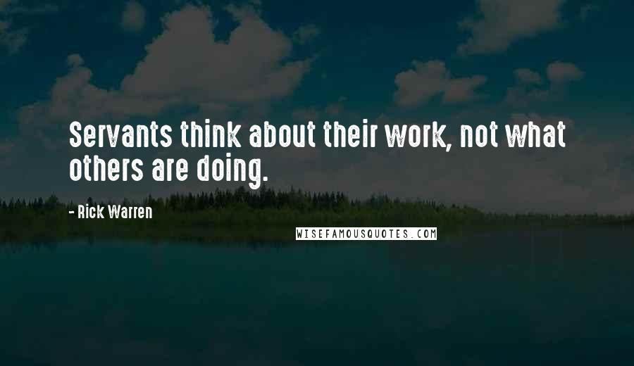 Rick Warren Quotes: Servants think about their work, not what others are doing.