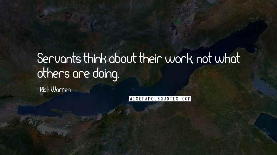 Rick Warren Quotes: Servants think about their work, not what others are doing.