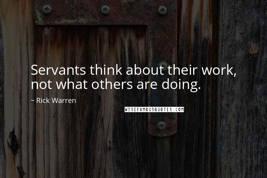 Rick Warren Quotes: Servants think about their work, not what others are doing.