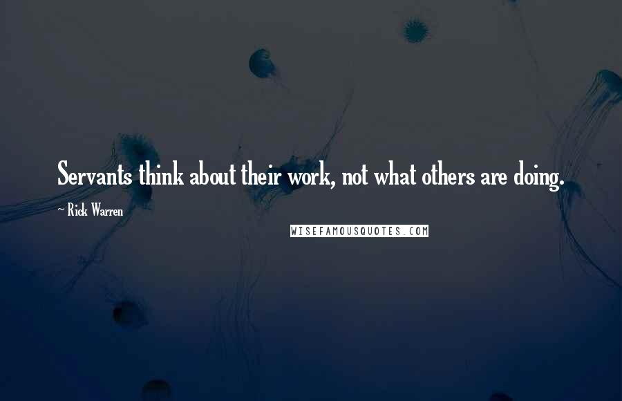 Rick Warren Quotes: Servants think about their work, not what others are doing.