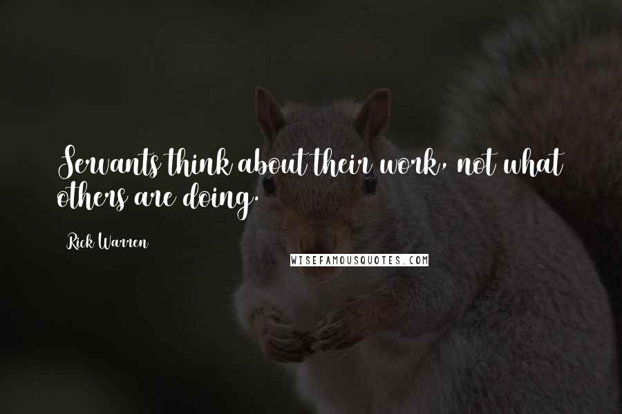 Rick Warren Quotes: Servants think about their work, not what others are doing.