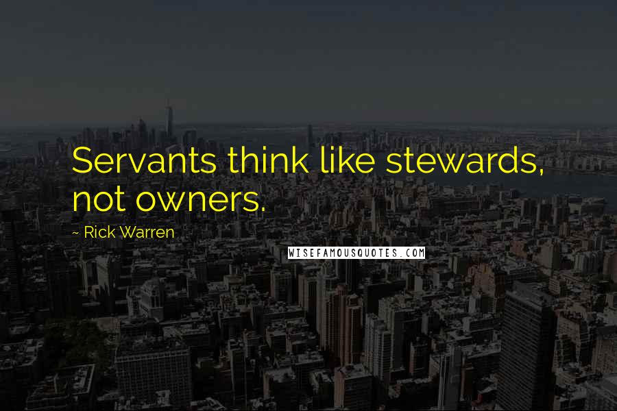 Rick Warren Quotes: Servants think like stewards, not owners.