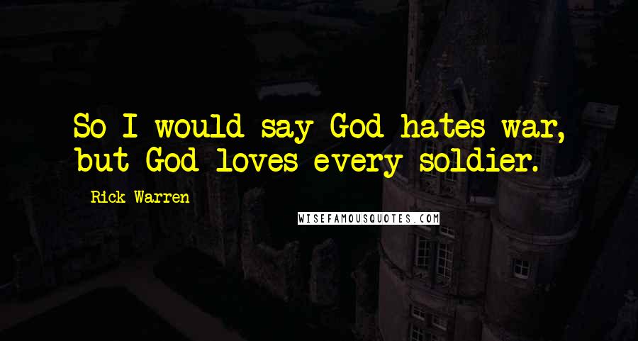 Rick Warren Quotes: So I would say God hates war, but God loves every soldier.