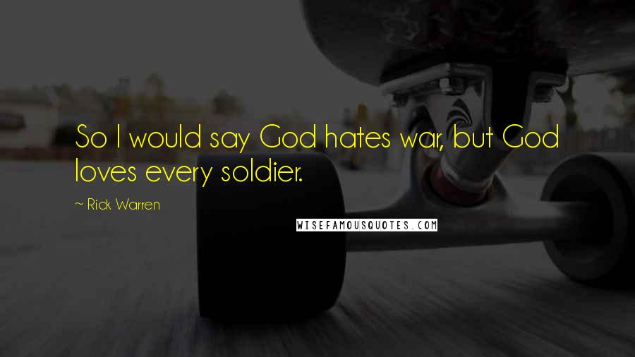 Rick Warren Quotes: So I would say God hates war, but God loves every soldier.