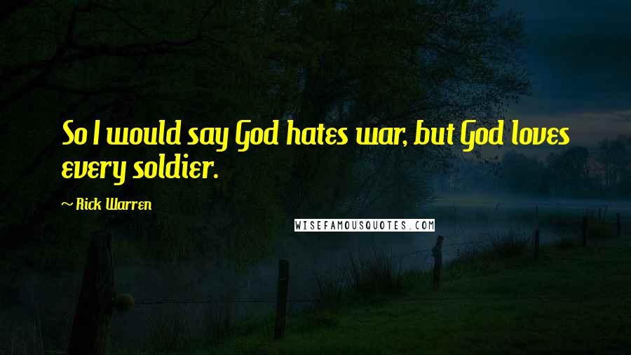 Rick Warren Quotes: So I would say God hates war, but God loves every soldier.