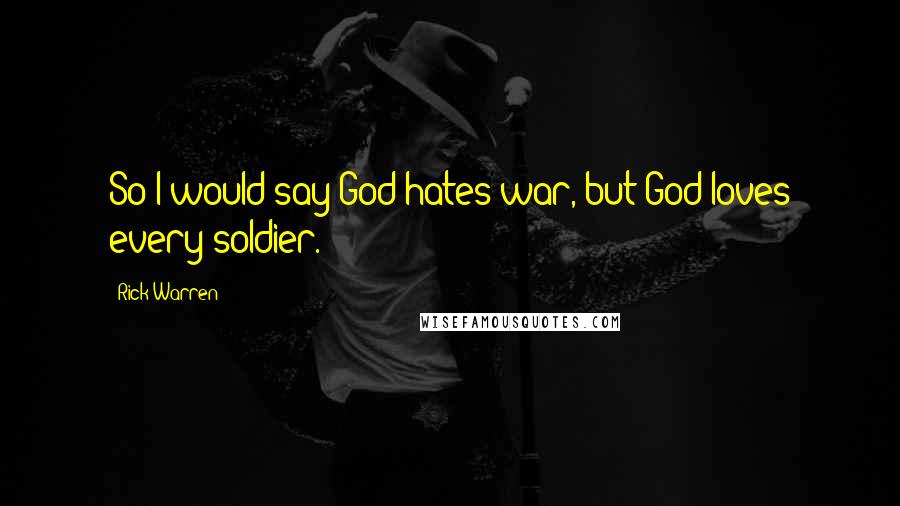 Rick Warren Quotes: So I would say God hates war, but God loves every soldier.