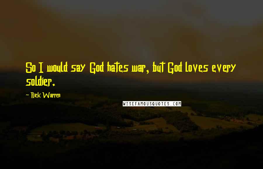 Rick Warren Quotes: So I would say God hates war, but God loves every soldier.