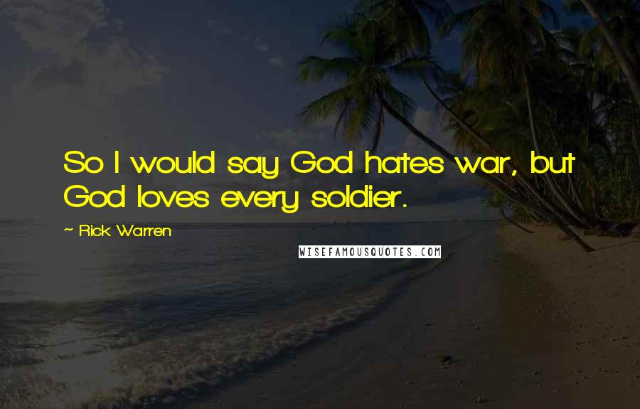 Rick Warren Quotes: So I would say God hates war, but God loves every soldier.
