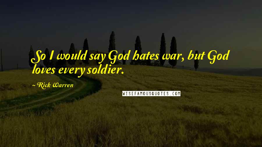 Rick Warren Quotes: So I would say God hates war, but God loves every soldier.