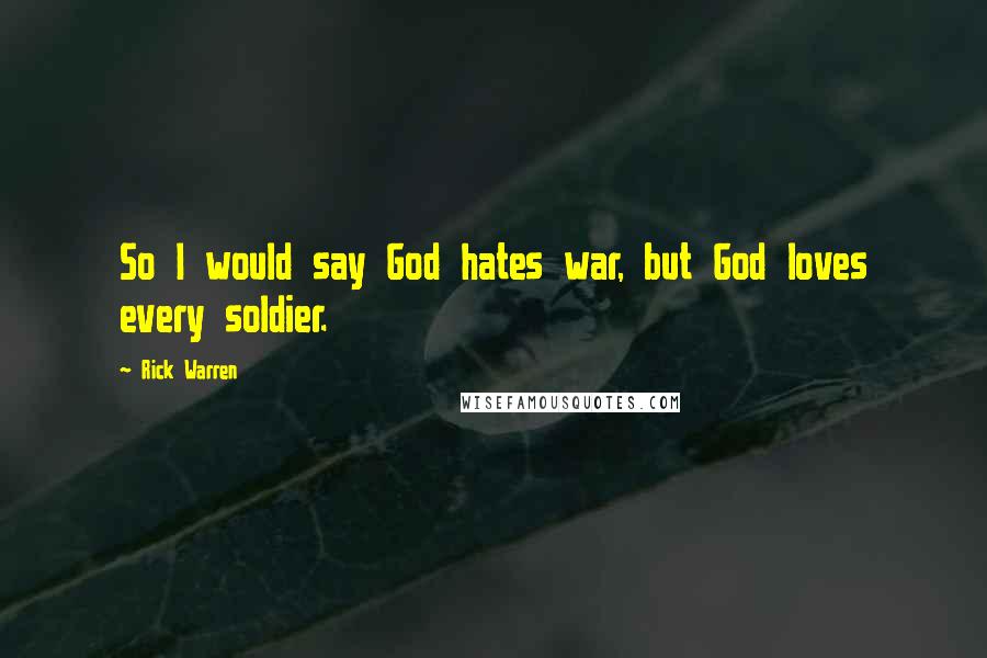 Rick Warren Quotes: So I would say God hates war, but God loves every soldier.