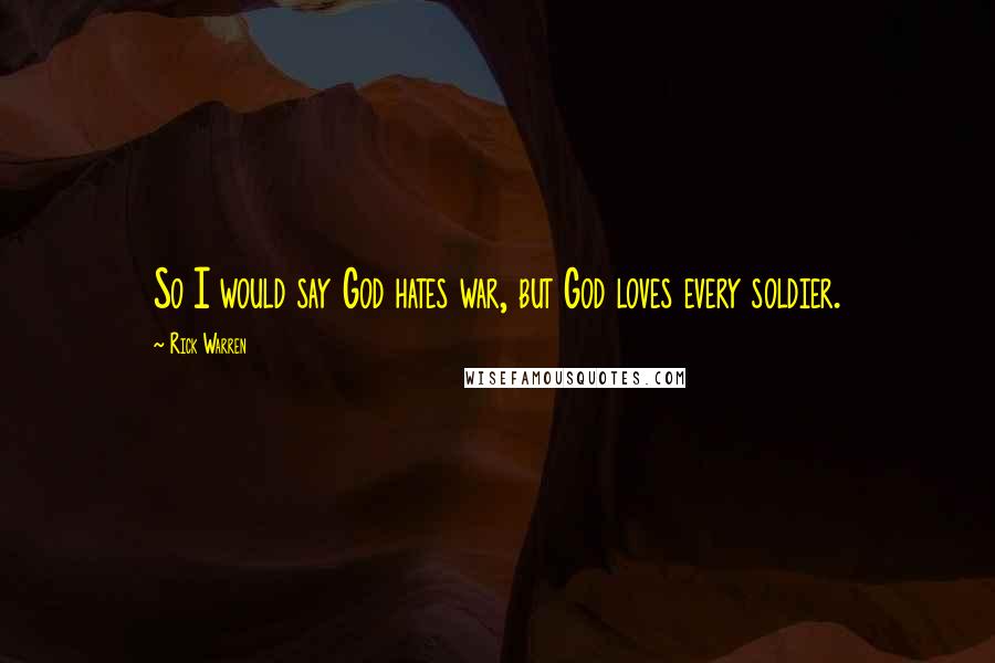 Rick Warren Quotes: So I would say God hates war, but God loves every soldier.