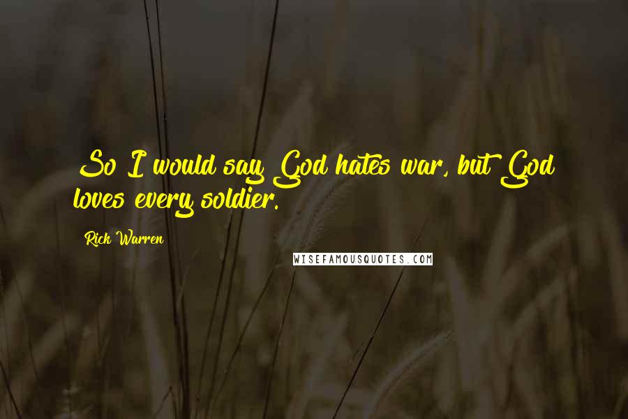 Rick Warren Quotes: So I would say God hates war, but God loves every soldier.