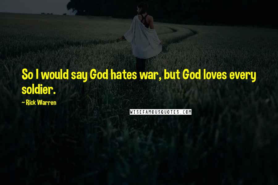 Rick Warren Quotes: So I would say God hates war, but God loves every soldier.