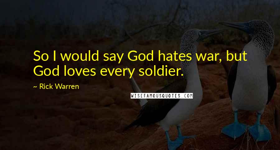 Rick Warren Quotes: So I would say God hates war, but God loves every soldier.