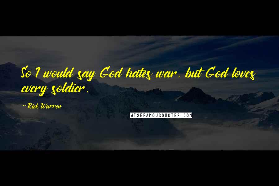 Rick Warren Quotes: So I would say God hates war, but God loves every soldier.