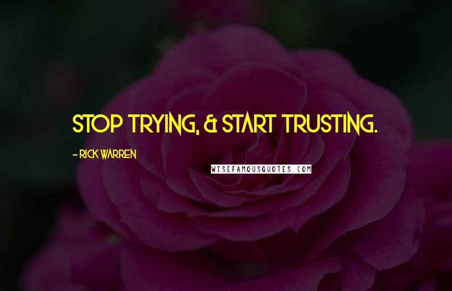 Rick Warren Quotes: Stop trying, & start trusting.