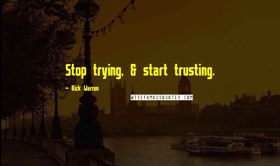Rick Warren Quotes: Stop trying, & start trusting.