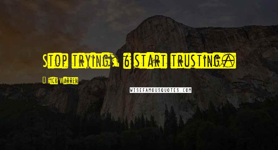 Rick Warren Quotes: Stop trying, & start trusting.