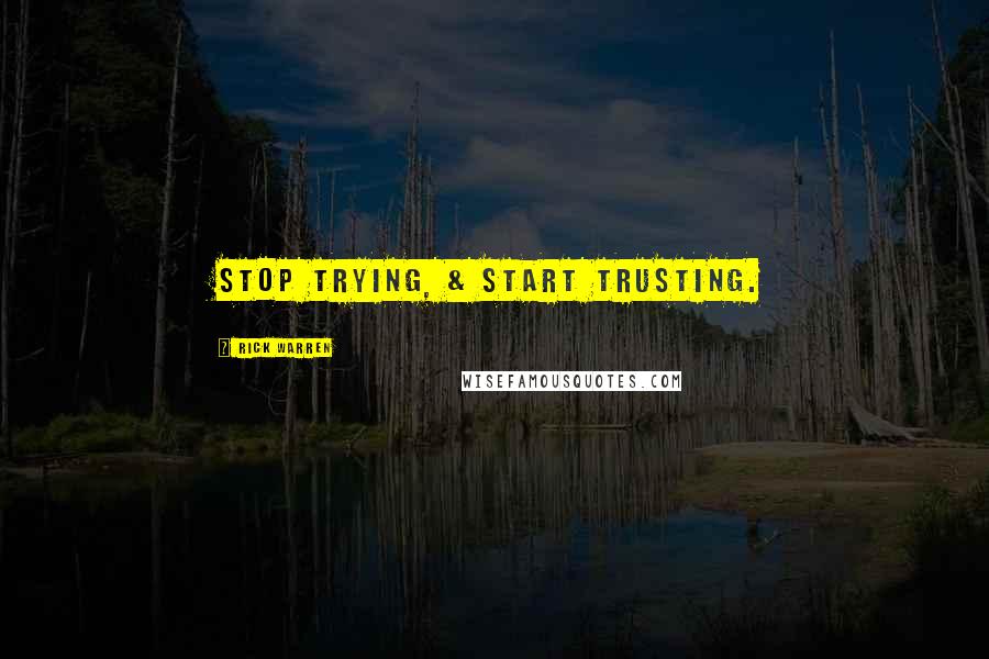 Rick Warren Quotes: Stop trying, & start trusting.