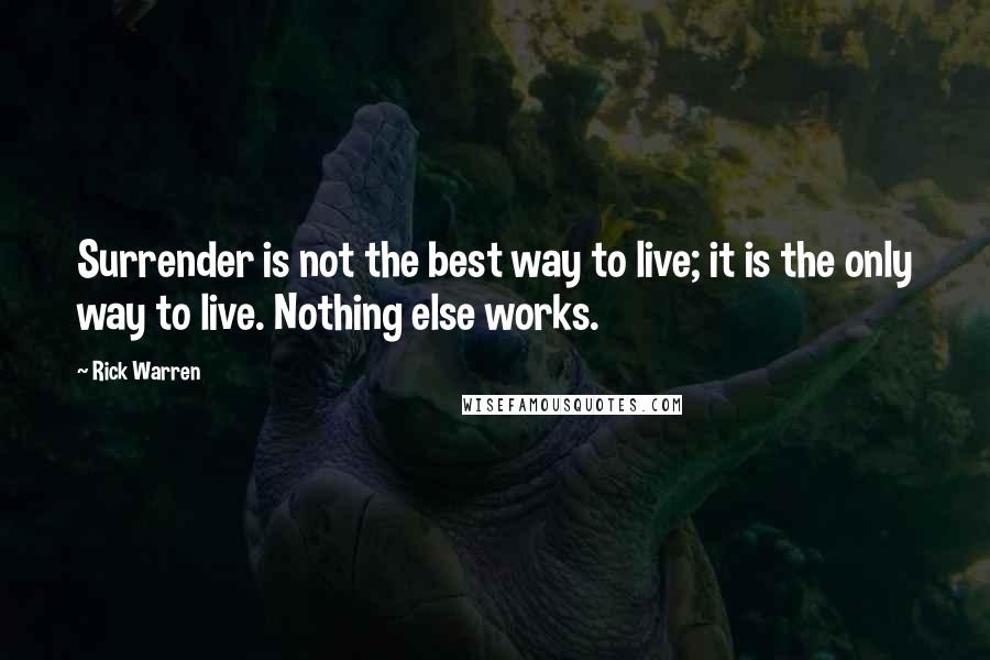Rick Warren Quotes: Surrender is not the best way to live; it is the only way to live. Nothing else works.