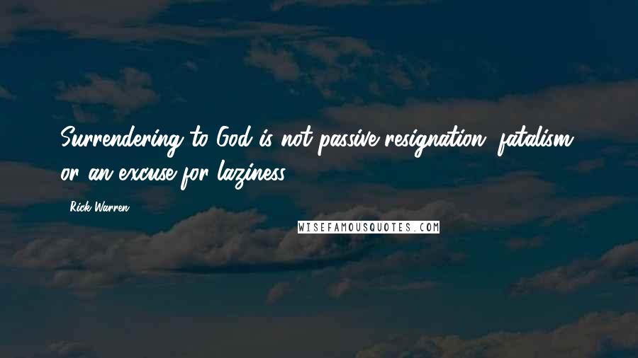Rick Warren Quotes: Surrendering to God is not passive resignation, fatalism, or an excuse for laziness.