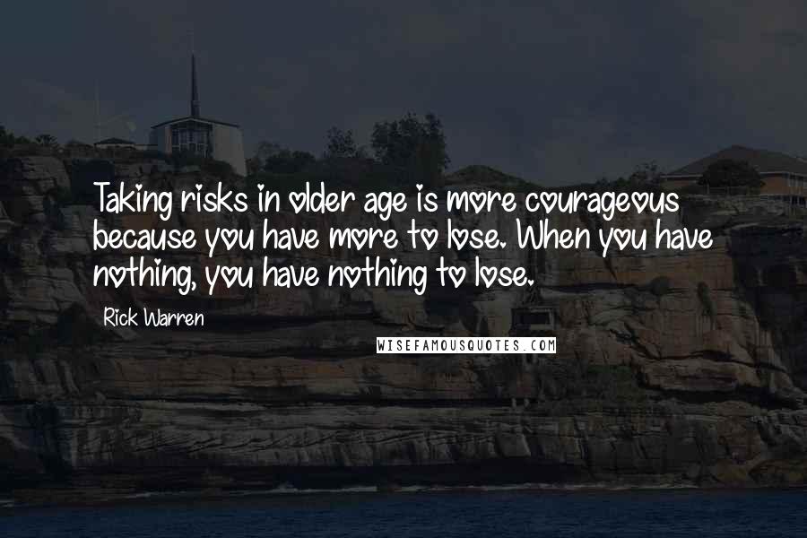 Rick Warren Quotes: Taking risks in older age is more courageous because you have more to lose. When you have nothing, you have nothing to lose.