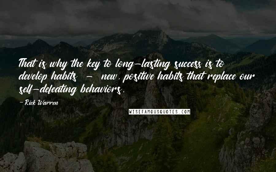 Rick Warren Quotes: That is why the key to long-lasting success is to develop habits - new, positive habits that replace our self-defeating behaviors.