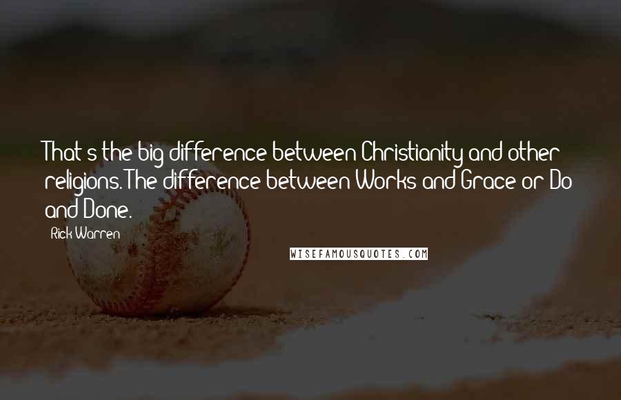 Rick Warren Quotes: That's the big difference between Christianity and other religions. The difference between Works and Grace or Do and Done.