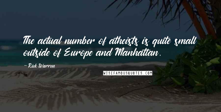 Rick Warren Quotes: The actual number of atheists is quite small outside of Europe and Manhattan.