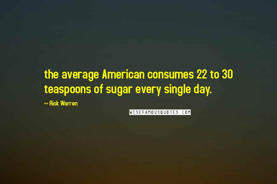 Rick Warren Quotes: the average American consumes 22 to 30 teaspoons of sugar every single day.