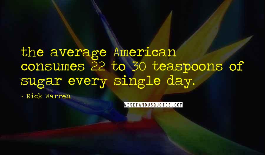 Rick Warren Quotes: the average American consumes 22 to 30 teaspoons of sugar every single day.