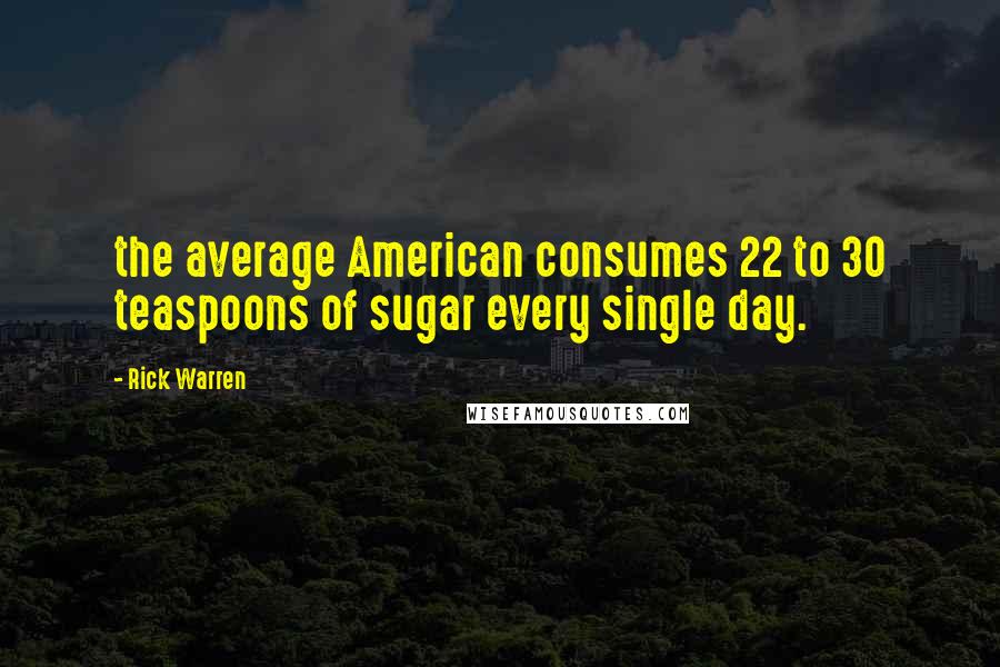 Rick Warren Quotes: the average American consumes 22 to 30 teaspoons of sugar every single day.