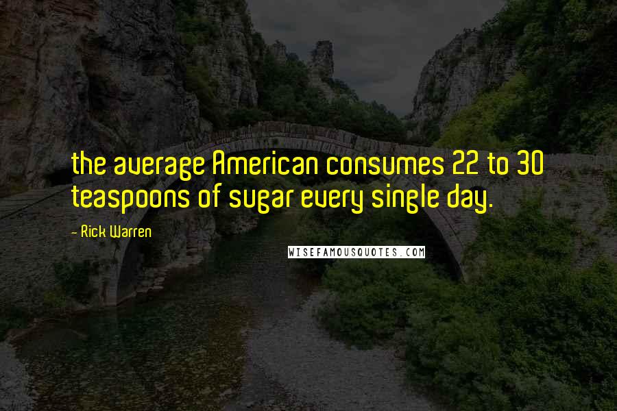 Rick Warren Quotes: the average American consumes 22 to 30 teaspoons of sugar every single day.