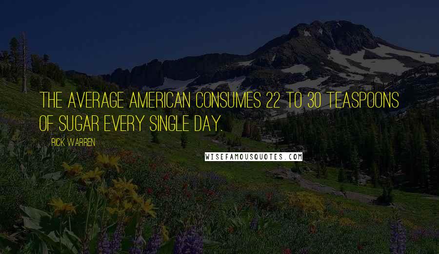 Rick Warren Quotes: the average American consumes 22 to 30 teaspoons of sugar every single day.