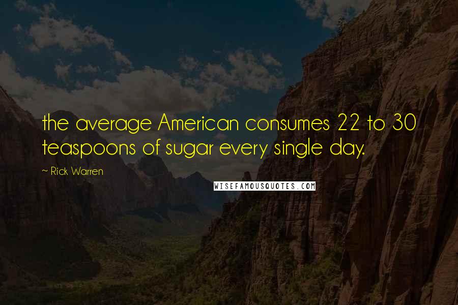 Rick Warren Quotes: the average American consumes 22 to 30 teaspoons of sugar every single day.